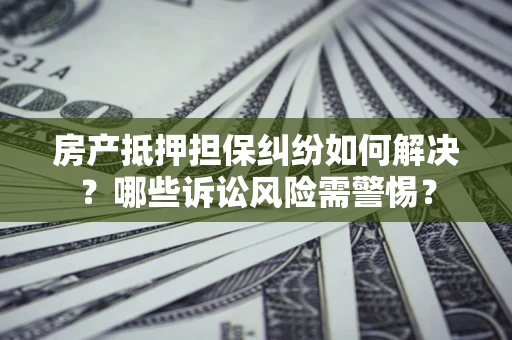 武汉房产抵押担保纠纷如何解决？哪些诉讼风险需警惕？