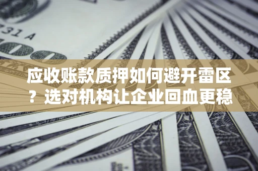 武汉应收账款质押如何避开雷区？选对机构让企业回血更稳