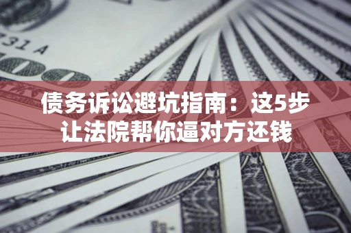武汉债务诉讼避坑指南：这5步让法院帮你逼对方还钱