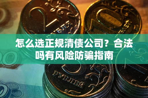 武汉怎么选正规清债公司？合法吗有风险防骗指南