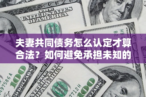 武汉夫妻共同债务怎么认定才算合法？如何避免承担未知的债务风险？