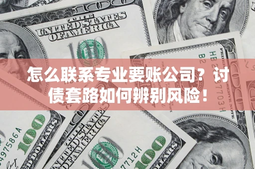 武汉怎么联系专业要账公司？讨债套路如何辨别风险！