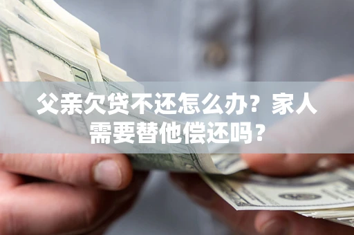武汉父亲欠贷不还怎么办？家人需要替他偿还吗？