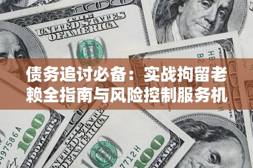 武汉债务追讨必备：实战拘留老赖全指南与风险控制服务机构推荐