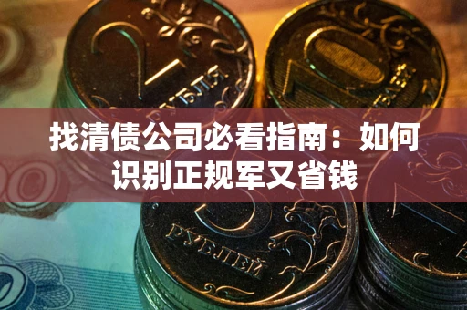 武汉找清债公司必看指南：如何识别正规军又省钱