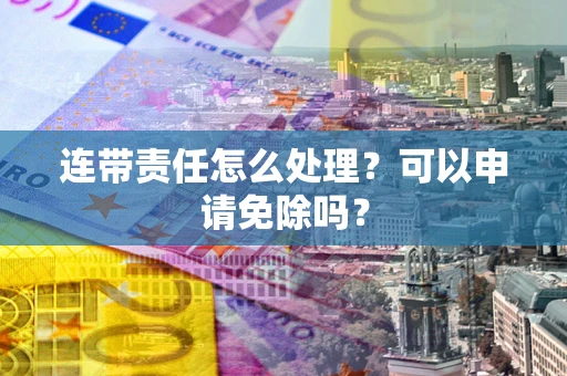 武汉连带责任怎么处理？可以申请免除吗？