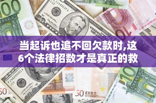 武汉当起诉也追不回欠款时,这6个法律招数才是真正的救命稻草
