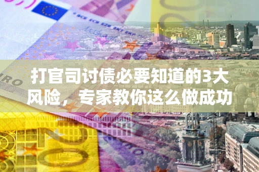 武汉打官司讨债必要知道的3大风险，专家教你这么做成功率飙升