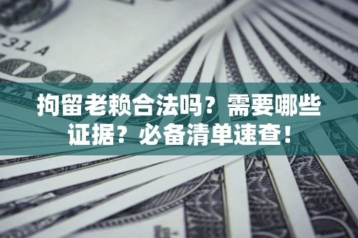 武汉拘留老赖合法吗？需要哪些证据？必备清单速查！