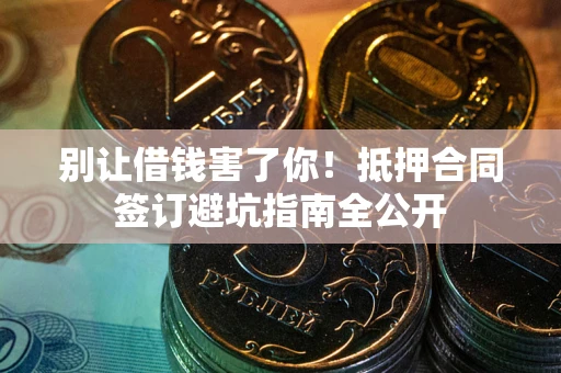 武汉别让借钱害了你！抵押合同签订避坑指南全公开