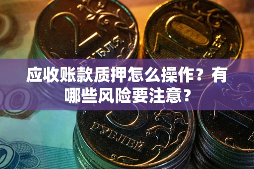 武汉应收账款质押怎么操作？有哪些风险要注意？