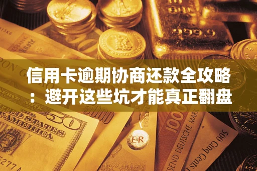 武汉信用卡逾期协商还款全攻略：避开这些坑才能真正翻盘